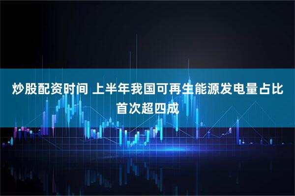 炒股配资时间 上半年我国可再生能源发电量占比首次超四成